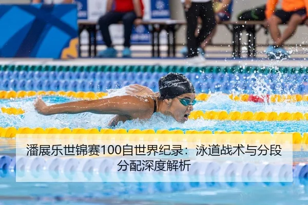 潘展乐世锦赛100自世界纪录：泳道战术与分段分配深度解析