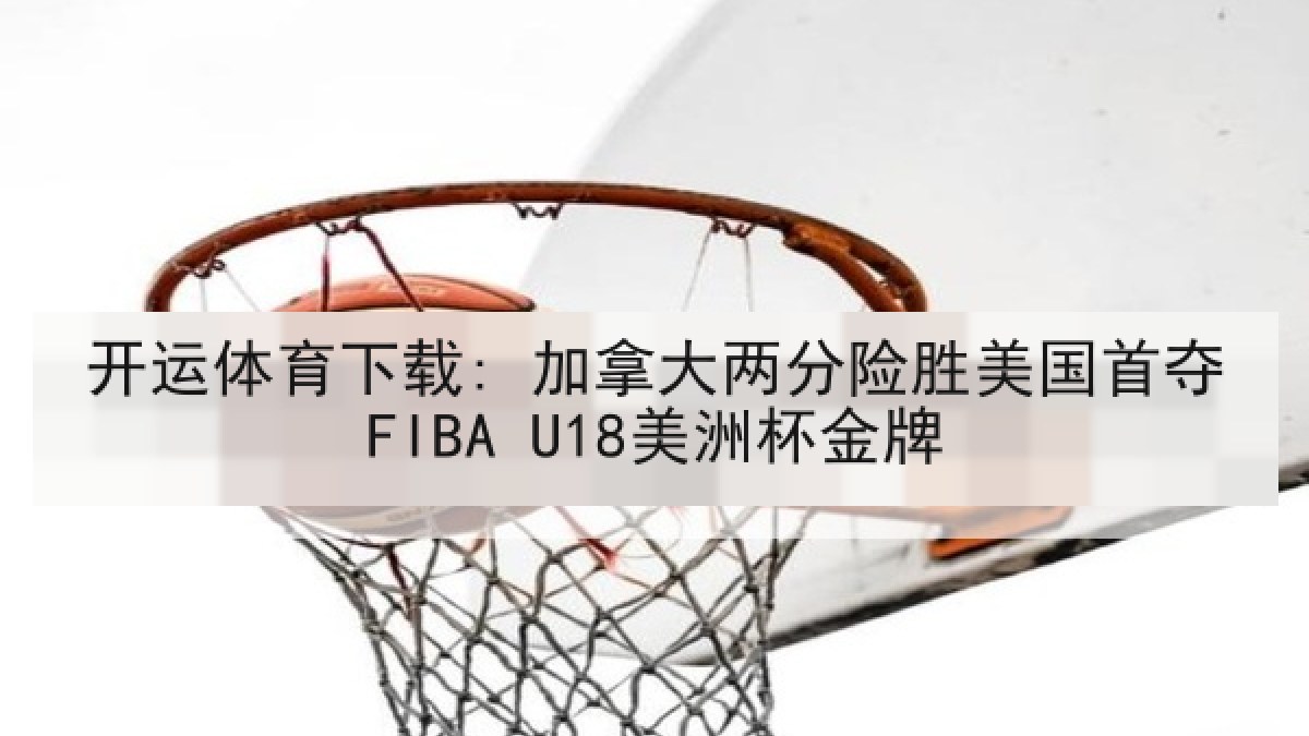 开运体育下载: 加拿大两分险胜美国首夺FIBA U18美洲杯金牌