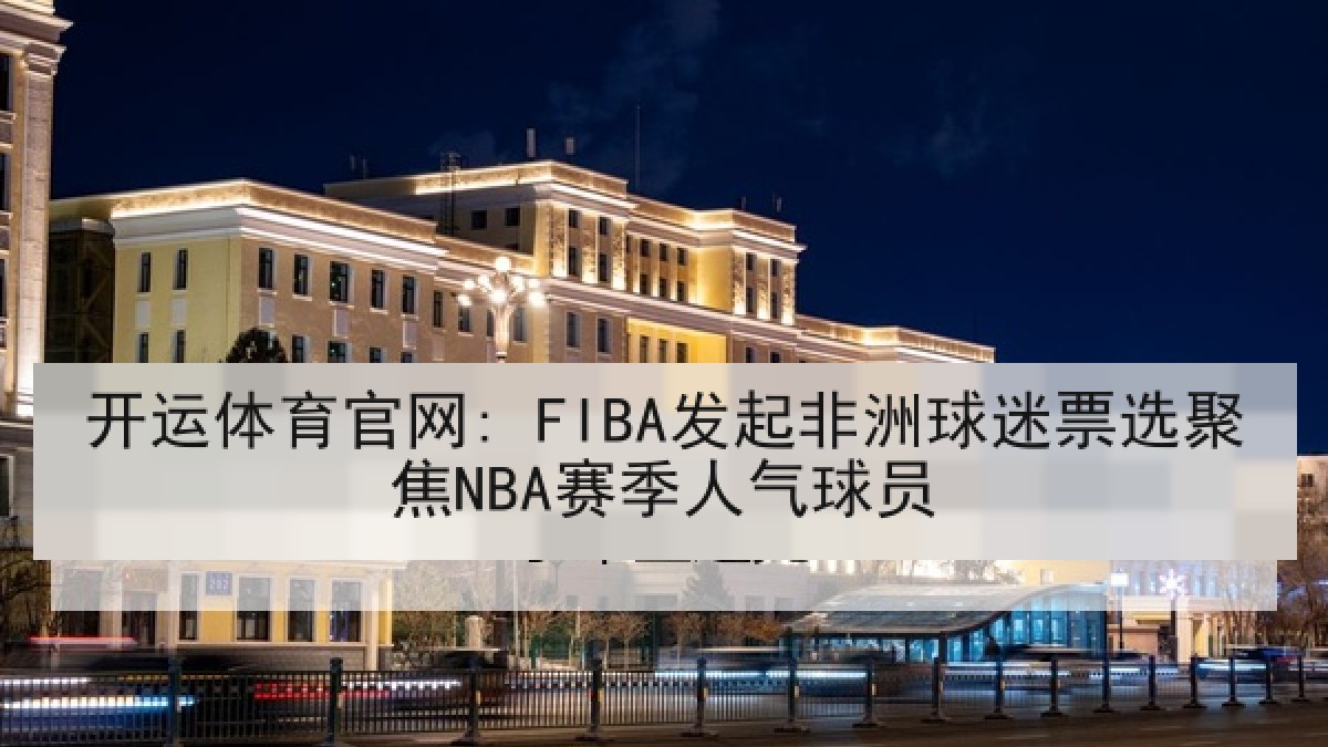开运体育官网: FIBA发起非洲球迷票选聚焦NBA赛季人气球员 开运体育官网: FIBA发起非洲球迷票选聚焦NBA赛季人气球员