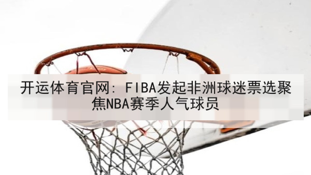 开运体育官网: FIBA发起非洲球迷票选聚焦NBA赛季人气球员 开运体育官网: FIBA发起非洲球迷票选聚焦NBA赛季人气球员