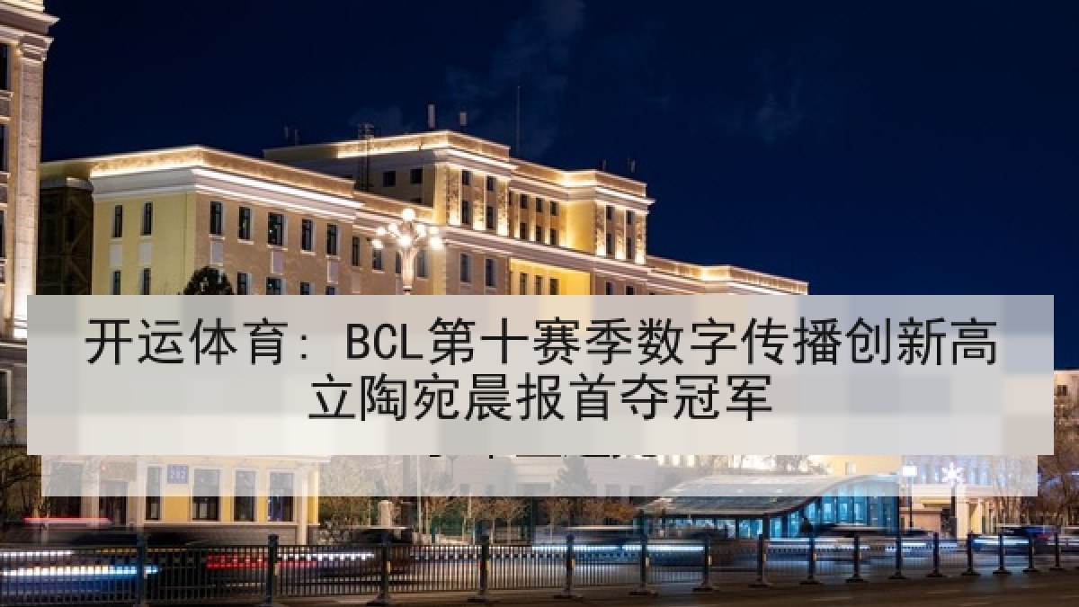 开运体育: BCL第十赛季数字传播创新高立陶宛晨报首夺冠军 开运体育: BCL第十赛季数字传播创新高立陶宛晨报首夺冠军