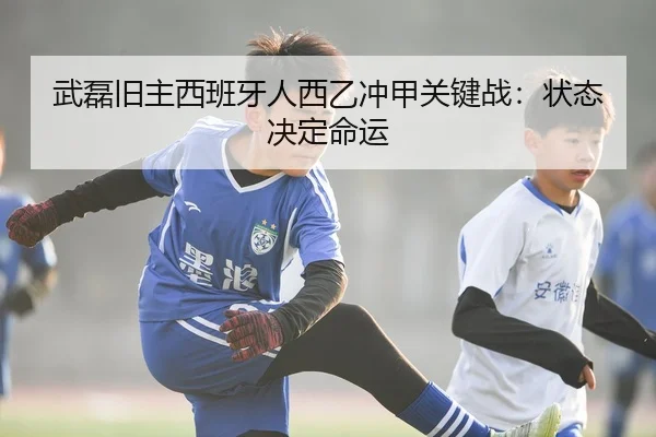 武磊旧主西班牙人西乙冲甲关键战：状态决定命运