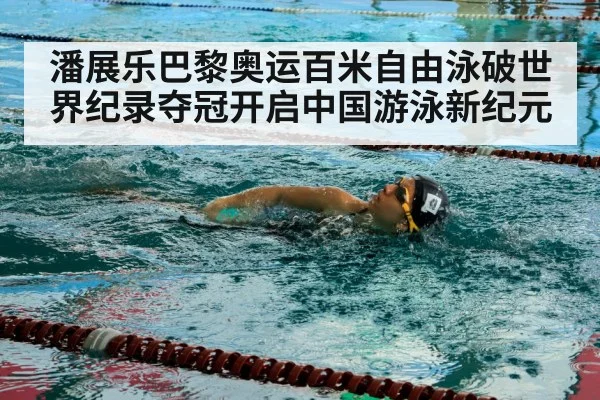 潘展乐巴黎奥运百米自由泳破世界纪录夺冠开启中国游泳新纪元