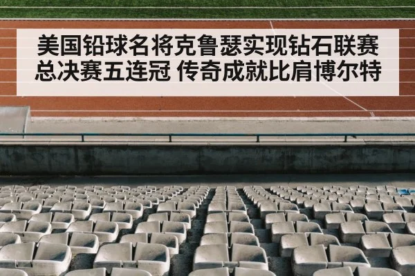 美国铅球名将克鲁瑟实现钻石联赛总决赛五连冠 传奇成就比肩博尔特