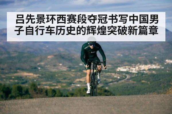 吕先景环西赛段夺冠书写中国男子自行车历史的辉煌突破新篇章
