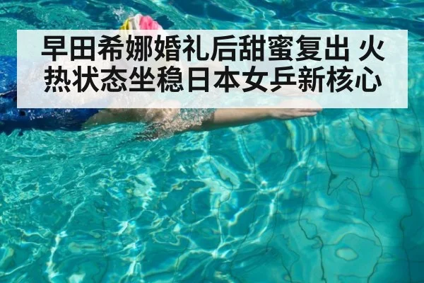 早田希娜婚礼后甜蜜复出 火热状态坐稳日本女乒新核心