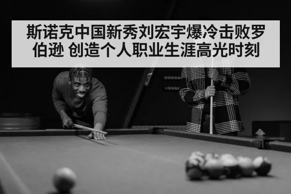 斯诺克中国新秀刘宏宇爆冷击败罗伯逊 创造个人职业生涯高光时刻